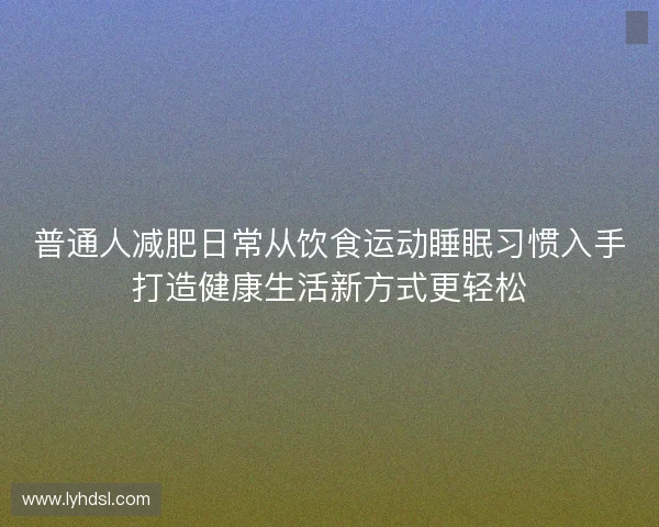 普通人减肥日常从饮食运动睡眠习惯入手打造健康生活新方式更轻松