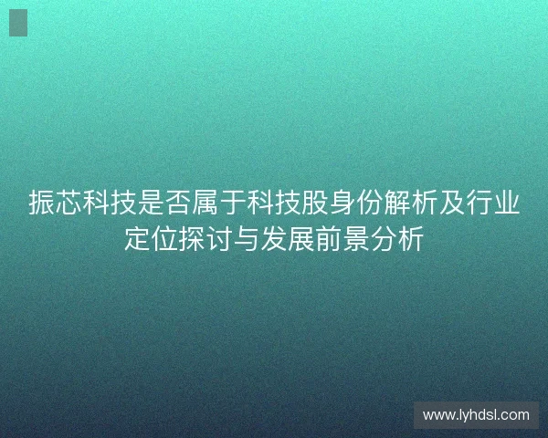 振芯科技是否属于科技股身份解析及行业定位探讨与发展前景分析 振芯科技是否属于科技股身份解析及行业定位探讨与发展前景分析